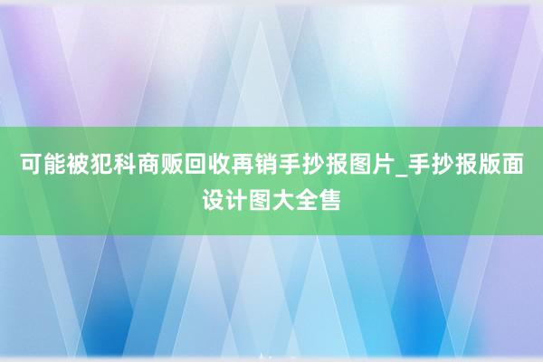 可能被犯科商贩回收再销手抄报图片_手抄报版面设计图大全售